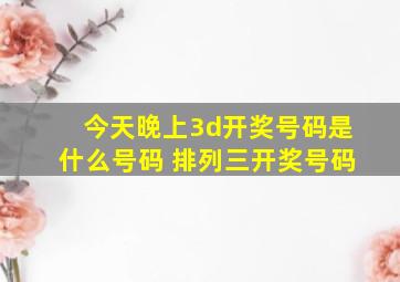 今天晚上3d开奖号码是什么号码 排列三开奖号码